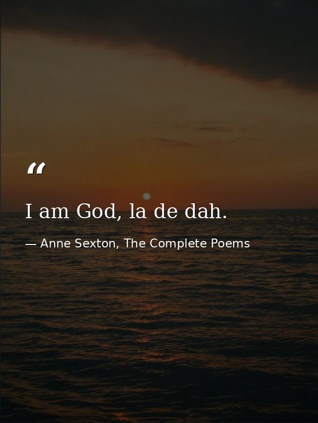 I am God, la de dah. — Anne Sexton, The Complete Poems