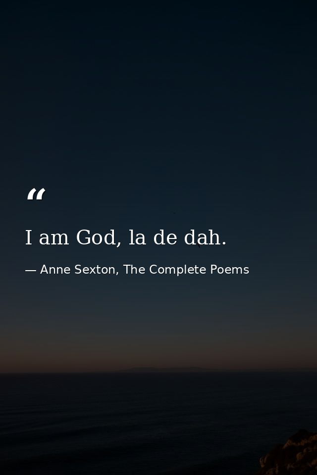 I am God, la de dah. — Anne Sexton, The Complete Poems
