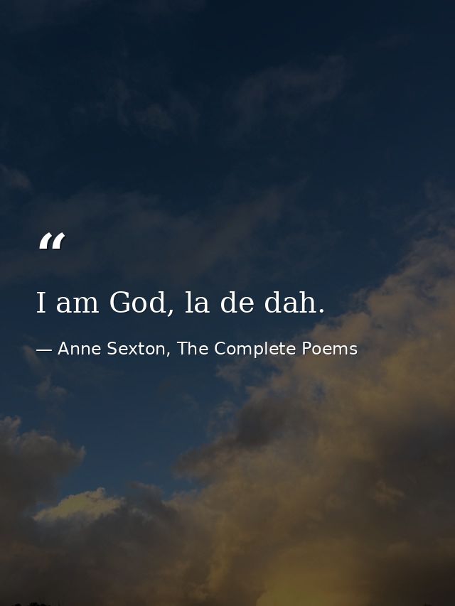 I am God, la de dah. — Anne Sexton, The Complete Poems