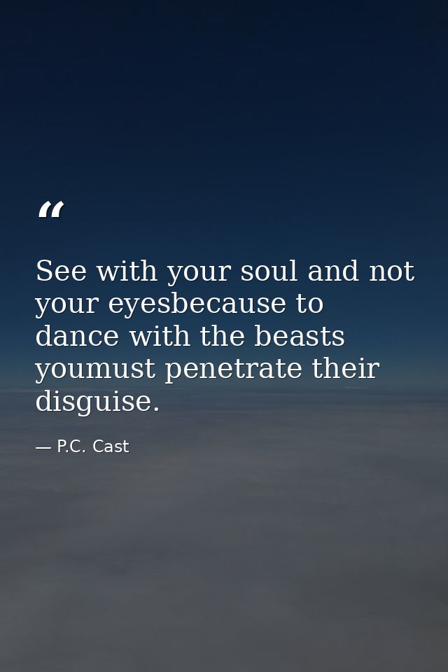 See with your soul and not your eyesbecause to dance with the beasts youmust penetrate their disguise. — P.C. Cast