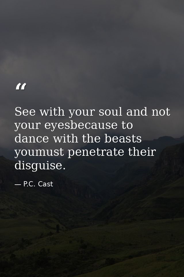 See with your soul and not your eyesbecause to dance with the beasts youmust penetrate their disguise. — P.C. Cast