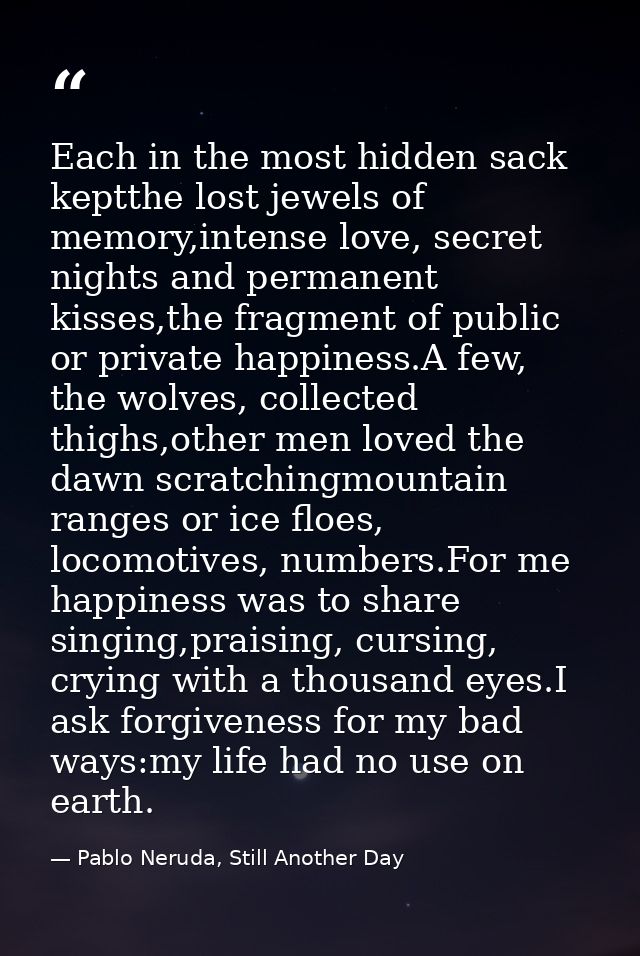 Each in the most hidden sack keptthe lost jewels of memory,intense love, secret nights and permanent kisses,the fragment — Pablo Neruda, Still Another Day