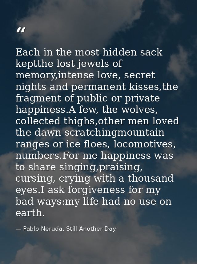 Each in the most hidden sack keptthe lost jewels of memory,intense love, secret nights and permanent kisses,the fragment — Pablo Neruda, Still Another Day