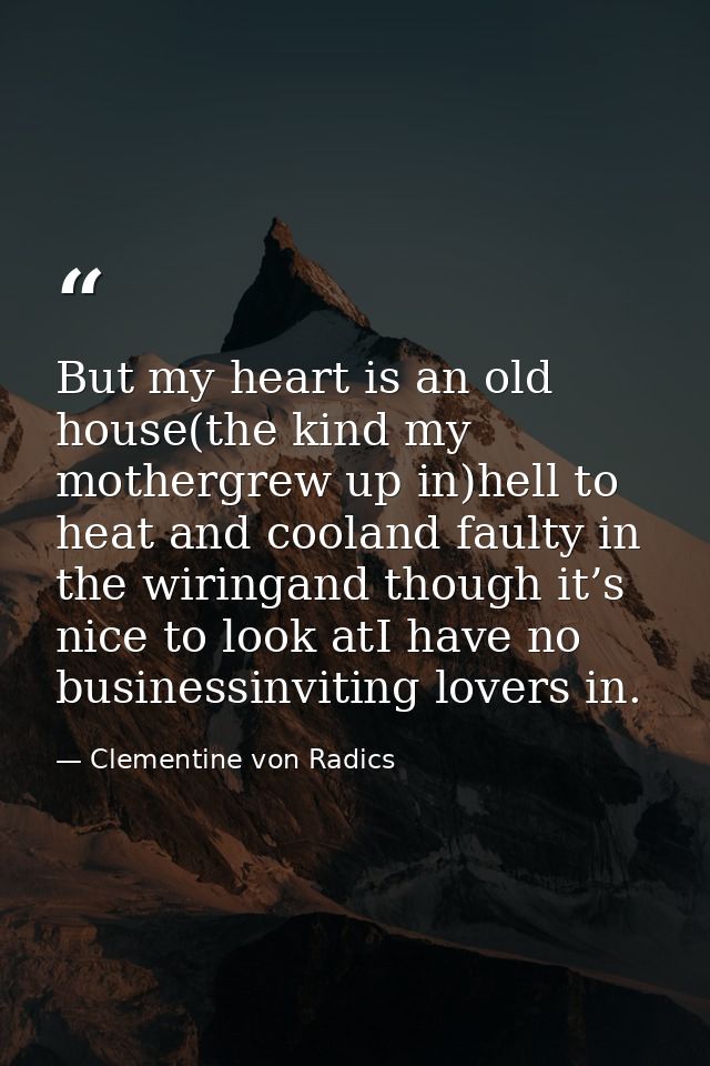 But my heart is an old house(the kind my mothergrew up in)hell to heat and cooland faulty in the wiringand though it’s n — Clementine von Radics