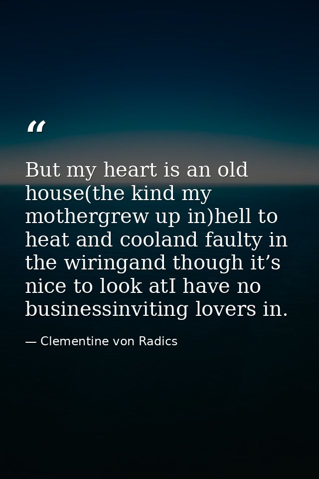 But my heart is an old house(the kind my mothergrew up in)hell to heat and cooland faulty in the wiringand though it’s n — Clementine von Radics