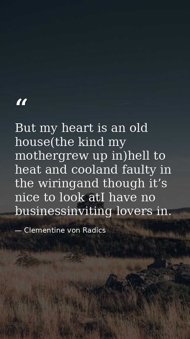 But my heart is an old house(the kind my mothergrew up in)hell to heat and cooland faulty in the wiringand though it’s n — Clementine von Radics