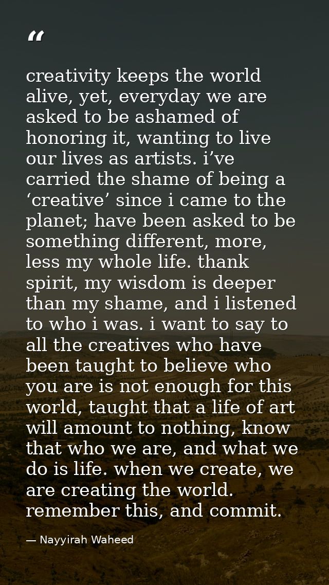 creativity keeps the world alive, yet, everyday we are asked to be ashamed of honoring it, wanting to live our lives as  — Nayyirah Waheed