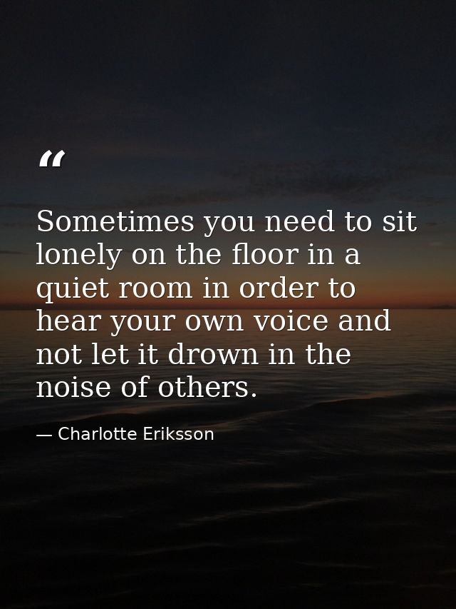 Sometimes you need to sit lonely on the floor in a quiet room in order to hear your own voice and not let it drown in th — Charlotte Eriksson