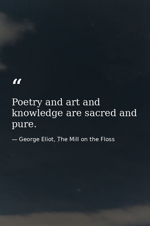 Poetry and art and knowledge are sacred and pure. — George Eliot, The Mill on the Floss