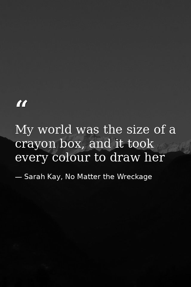 My world was the size of a crayon box, and it took every colour to draw her — Sarah Kay, No Matter the Wreckage