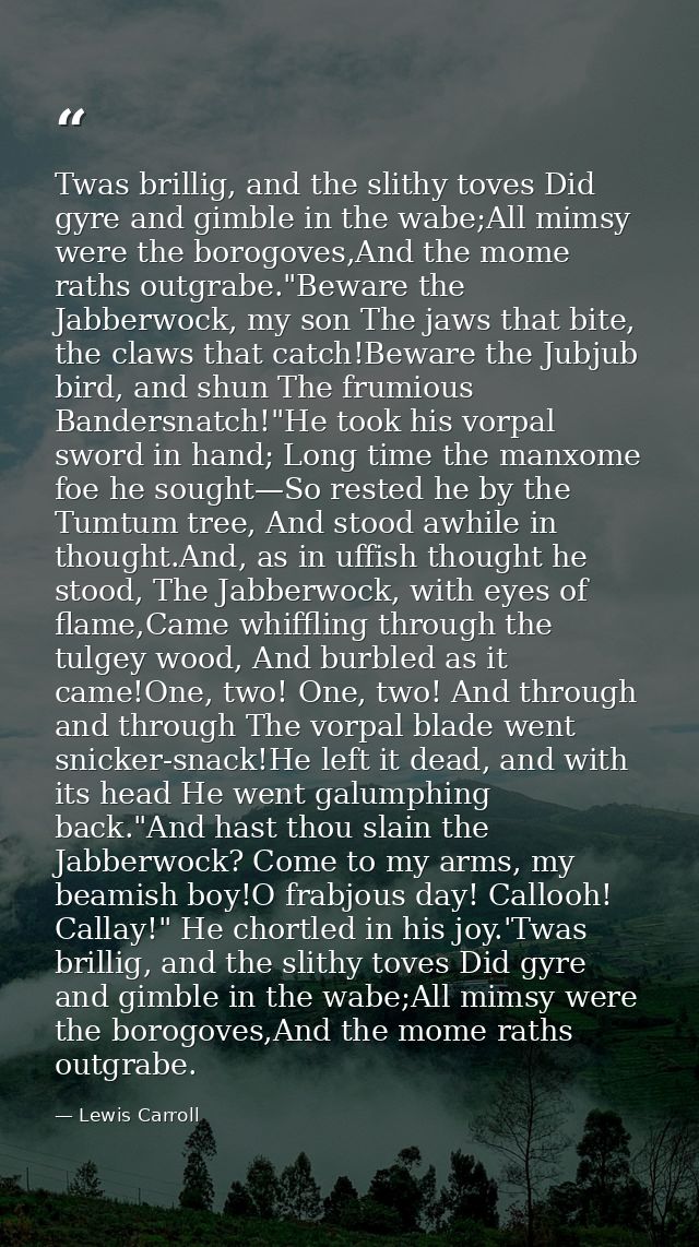 Twas brillig, and the slithy toves Did gyre and gimble in the wabe;All mimsy were the borogoves,And the mome raths outgr — Lewis Carroll