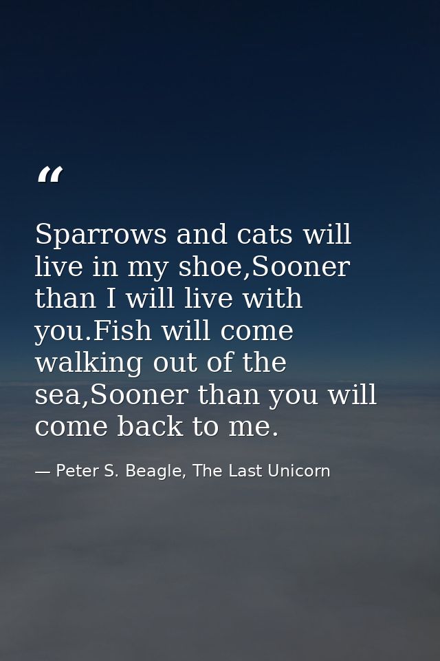 Sparrows and cats will live in my shoe,Sooner than I will live with you.Fish will come walking out of the sea,Sooner tha — Peter S. Beagle, The Last Unicorn