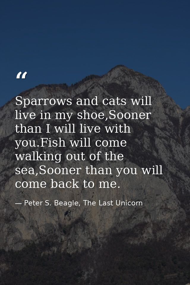 Sparrows and cats will live in my shoe,Sooner than I will live with you.Fish will come walking out of the sea,Sooner tha — Peter S. Beagle, The Last Unicorn