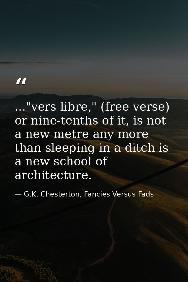 ..."vers libre," (free verse) or nine-tenths of it, is not a new metre any more than sleeping in a ditch is a new school — G.K. Chesterton, Fancies Versus Fads