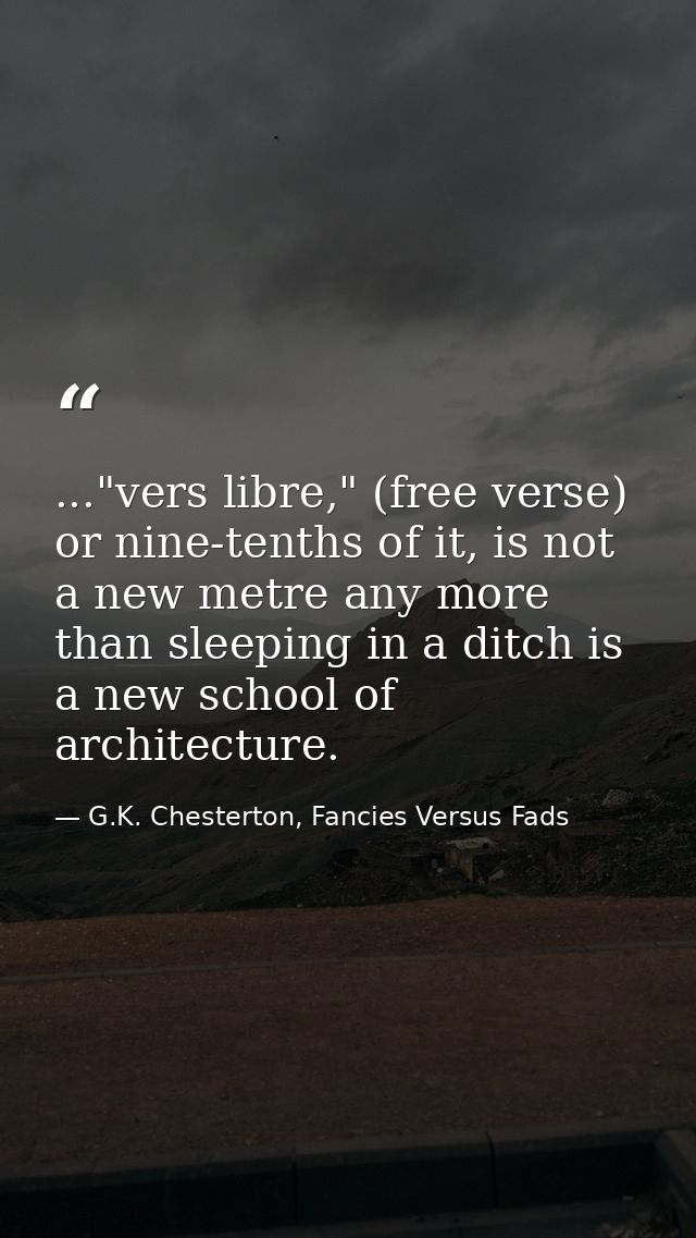 ..."vers libre," (free verse) or nine-tenths of it, is not a new metre any more than sleeping in a ditch is a new school — G.K. Chesterton, Fancies Versus Fads