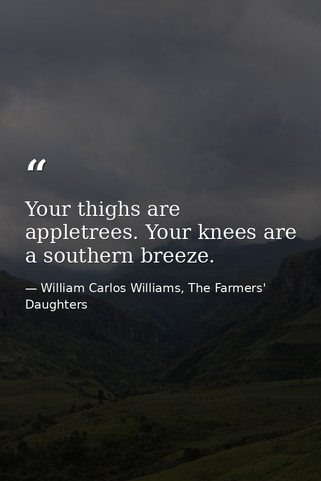 Your thighs are appletrees. Your knees are a southern breeze. — William Carlos Williams, The Farmers' Daughters