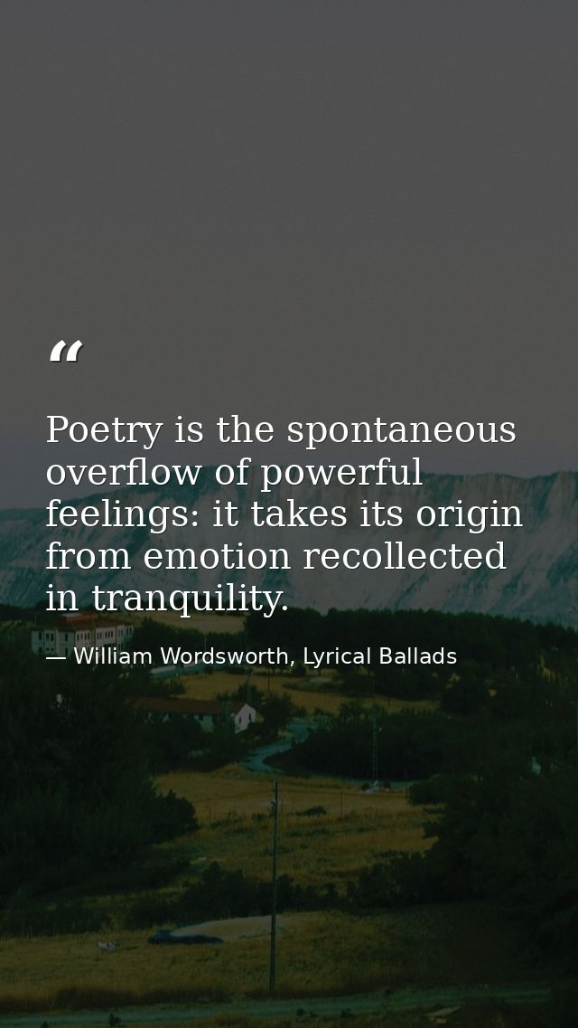 Poetry is the spontaneous overflow of powerful feelings: it takes its origin from emotion recollected in tranquility. — William Wordsworth, Lyrical Ballads