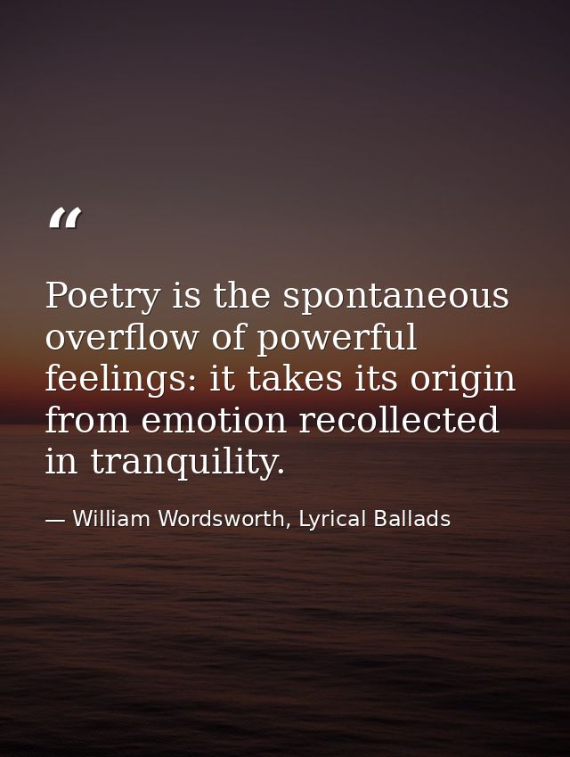 Poetry is the spontaneous overflow of powerful feelings: it takes its origin from emotion recollected in tranquility. — William Wordsworth, Lyrical Ballads