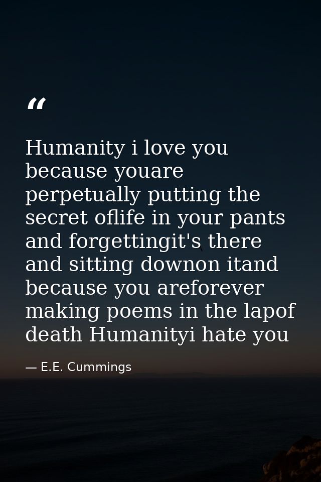 Humanity i love you because youare perpetually putting the secret oflife in your pants and forgettingit's there and sitt — E.E. Cummings