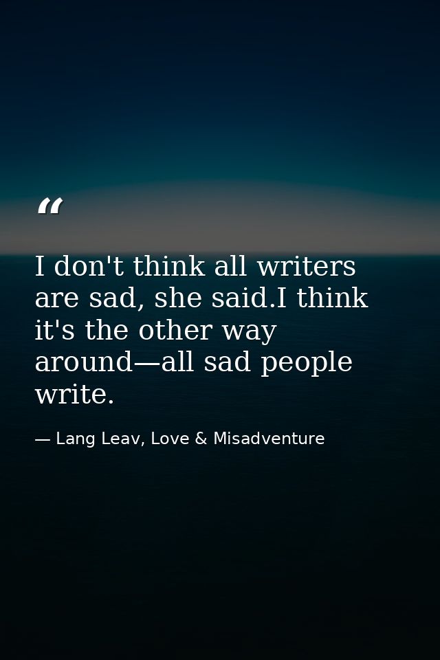 I don't think all writers are sad, she said.I think it's the other way around—all sad people write. — Lang Leav, Love & Misadventure