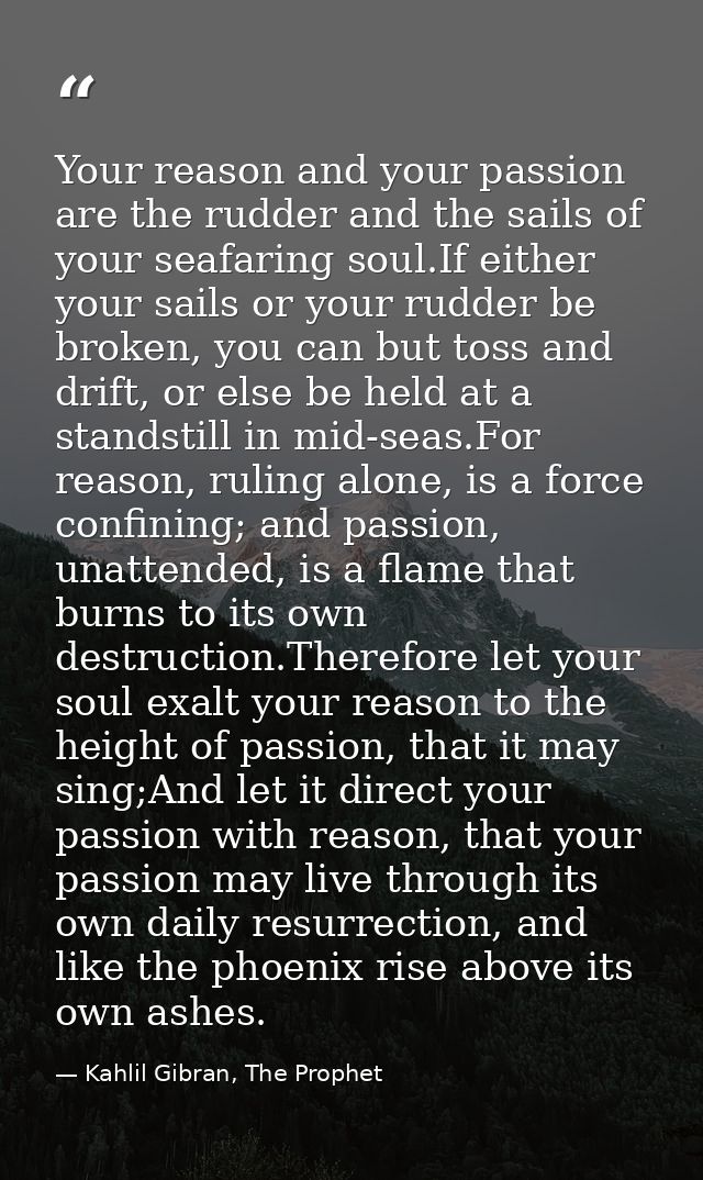 Your reason and your passion are the rudder and the sails of your seafaring soul.If either your sails or your rudder be  — Kahlil Gibran, The Prophet
