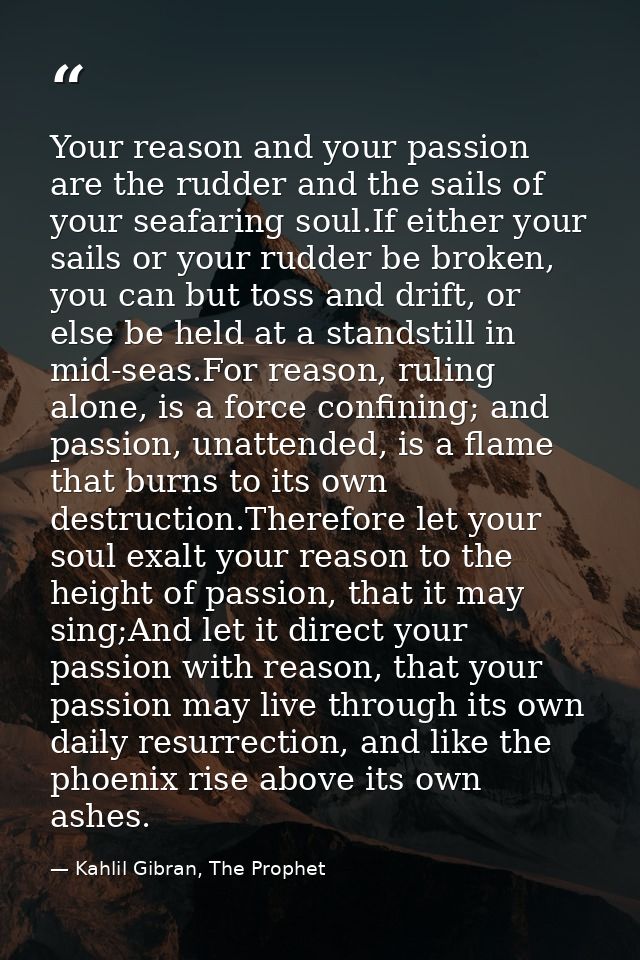 Your reason and your passion are the rudder and the sails of your seafaring soul.If either your sails or your rudder be  — Kahlil Gibran, The Prophet