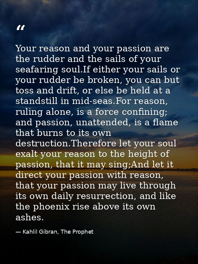 Your reason and your passion are the rudder and the sails of your seafaring soul.If either your sails or your rudder be  — Kahlil Gibran, The Prophet