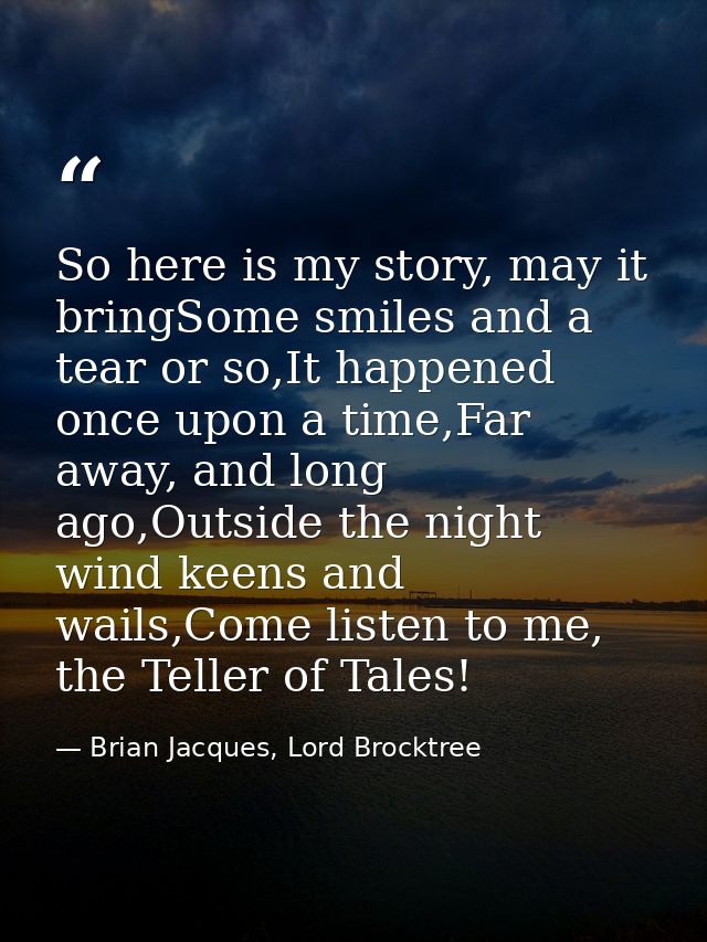 So here is my story, may it bringSome smiles and a tear or so,It happened once upon a time,Far away, and long ago,Outsid — Brian Jacques, Lord Brocktree