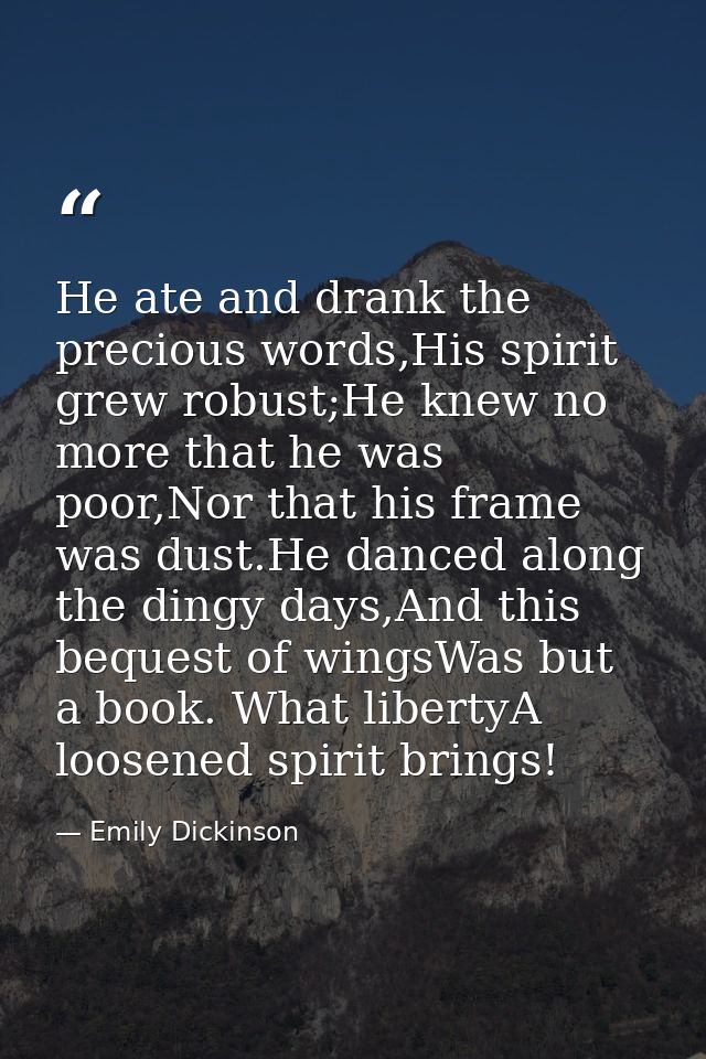 He ate and drank the precious words,His spirit grew robust;He knew no more that he was poor,Nor that his frame was dust. — Emily Dickinson
