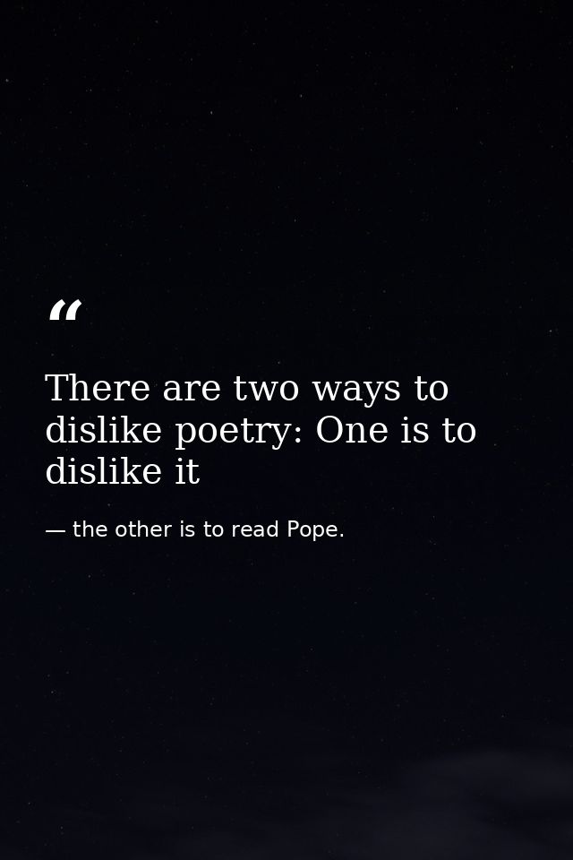 There are two ways to dislike poetry: One is to dislike it — the other is to read Pope.