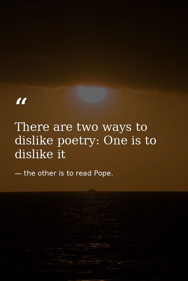 There are two ways to dislike poetry: One is to dislike it — the other is to read Pope.