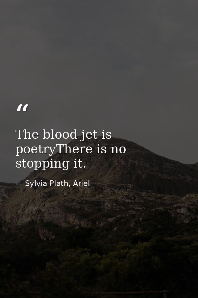 The blood jet is poetryThere is no stopping it. — Sylvia Plath, Ariel