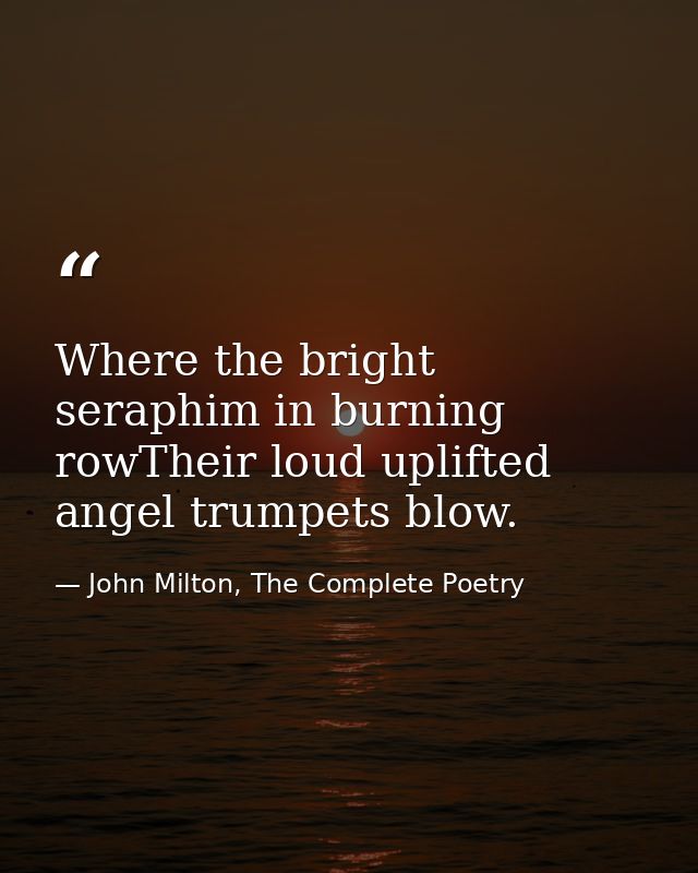 Where the bright seraphim in burning rowTheir loud uplifted angel trumpets blow. — John Milton, The Complete Poetry