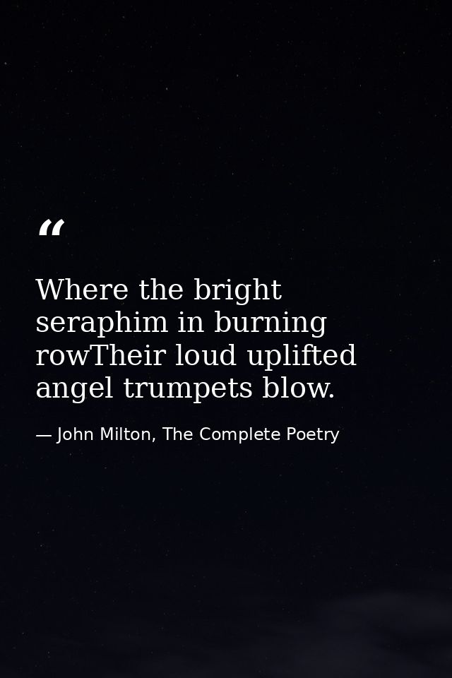 Where the bright seraphim in burning rowTheir loud uplifted angel trumpets blow. — John Milton, The Complete Poetry