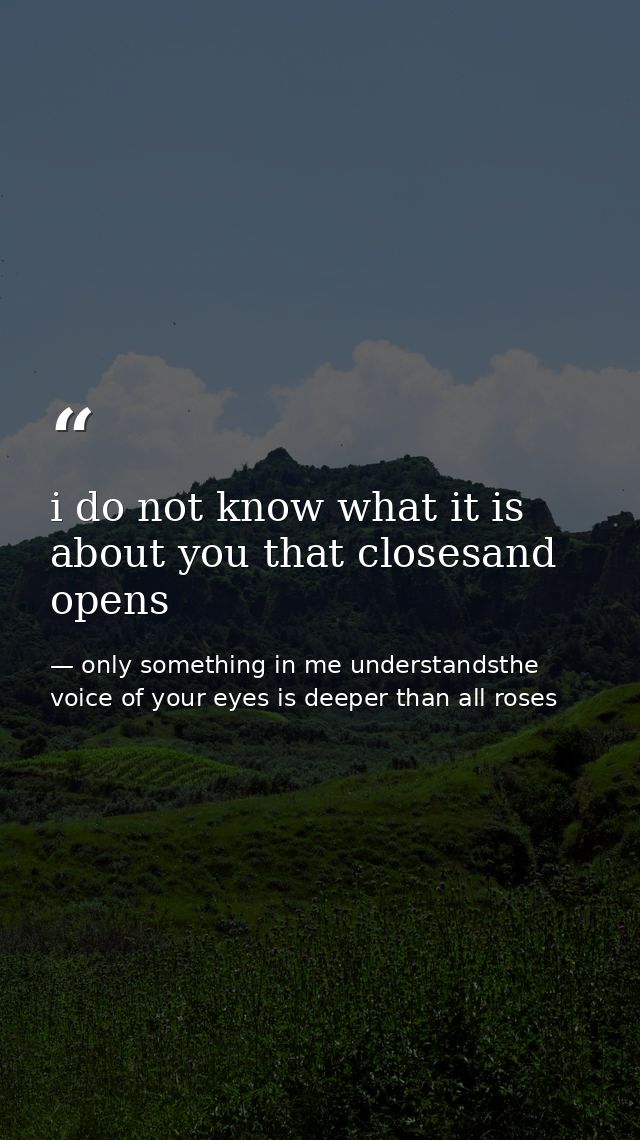 i do not know what it is about you that closesand opens — only something in me understandsthe voice of your eyes is deeper than all roses