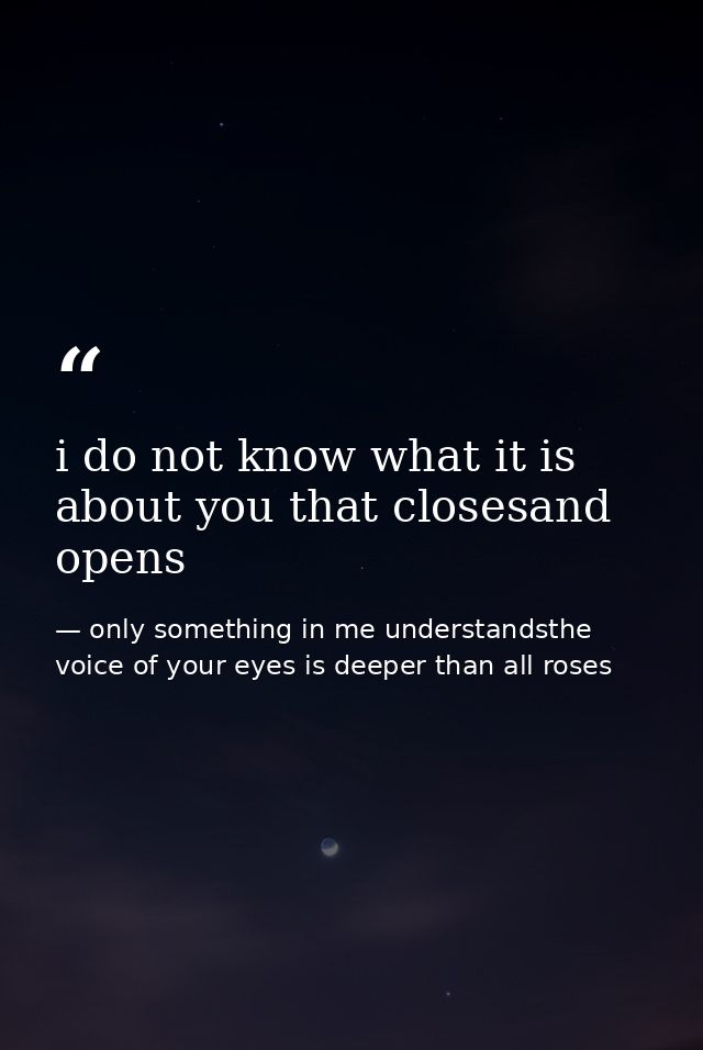 i do not know what it is about you that closesand opens — only something in me understandsthe voice of your eyes is deeper than all roses