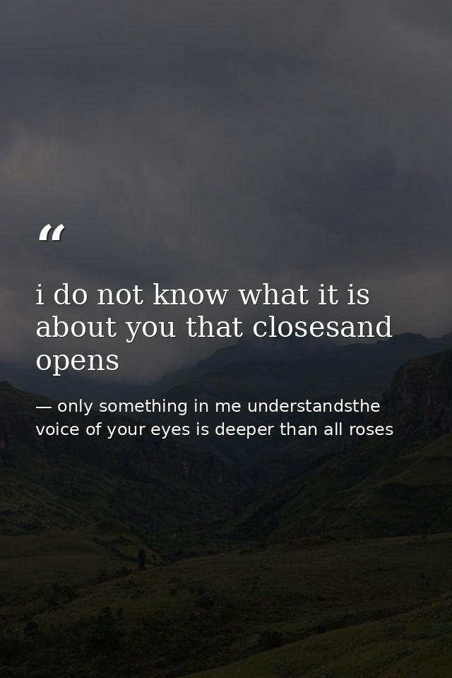 i do not know what it is about you that closesand opens — only something in me understandsthe voice of your eyes is deeper than all roses