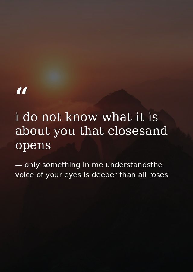 i do not know what it is about you that closesand opens — only something in me understandsthe voice of your eyes is deeper than all roses