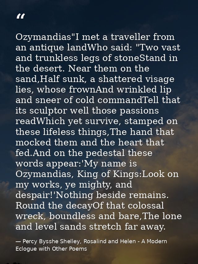 Ozymandias"I met a traveller from an antique landWho said: "Two vast and trunkless legs of stoneStand in the desert. Nea — Percy Bysshe Shelley, Rosalind and Helen - A Modern Eclogue with Other Poems