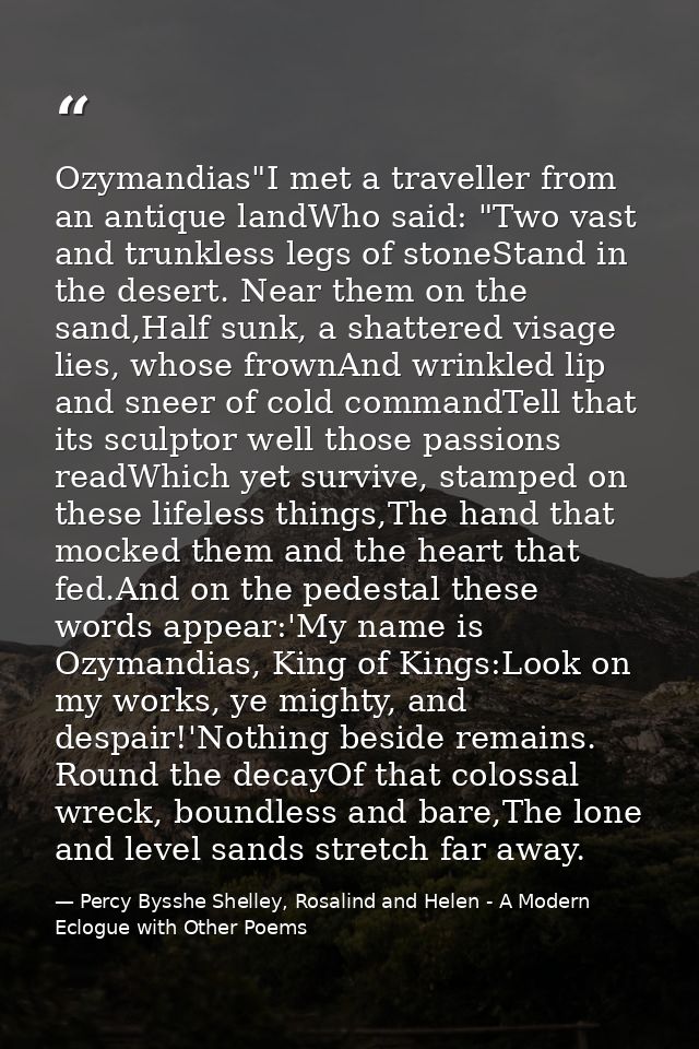 Ozymandias"I met a traveller from an antique landWho said: "Two vast and trunkless legs of stoneStand in the desert. Nea — Percy Bysshe Shelley, Rosalind and Helen - A Modern Eclogue with Other Poems