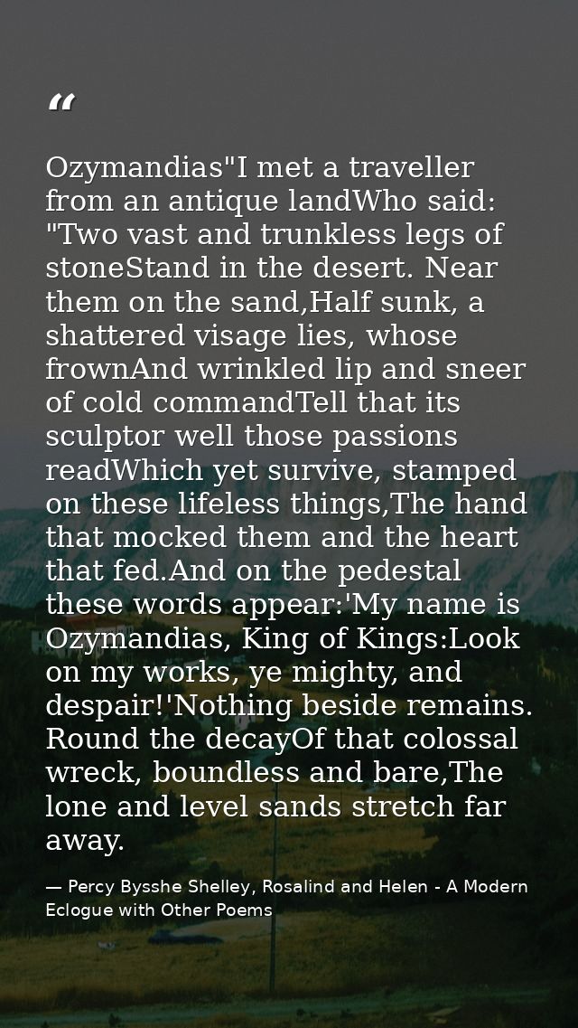 Ozymandias"I met a traveller from an antique landWho said: "Two vast and trunkless legs of stoneStand in the desert. Nea — Percy Bysshe Shelley, Rosalind and Helen - A Modern Eclogue with Other Poems