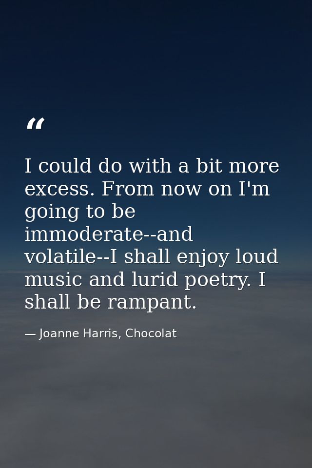 I could do with a bit more excess. From now on I'm going to be immoderate--and volatile--I shall enjoy loud music and lu — Joanne Harris, Chocolat
