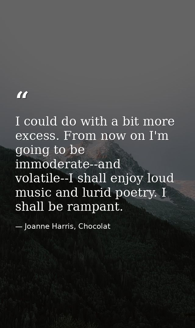 I could do with a bit more excess. From now on I'm going to be immoderate--and volatile--I shall enjoy loud music and lu — Joanne Harris, Chocolat