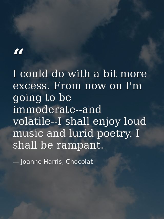 I could do with a bit more excess. From now on I'm going to be immoderate--and volatile--I shall enjoy loud music and lu — Joanne Harris, Chocolat