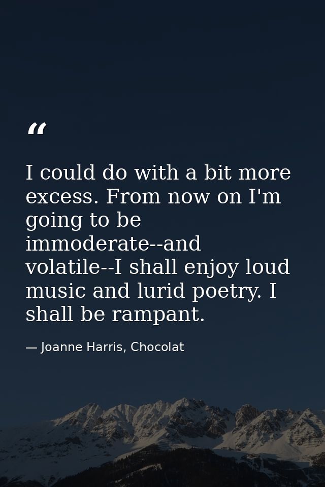 I could do with a bit more excess. From now on I'm going to be immoderate--and volatile--I shall enjoy loud music and lu — Joanne Harris, Chocolat