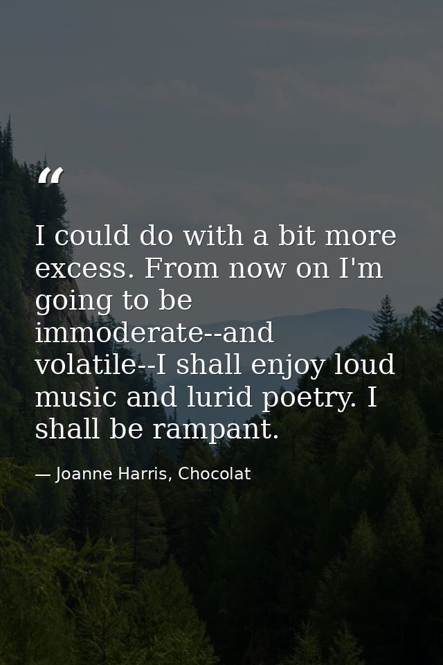 I could do with a bit more excess. From now on I'm going to be immoderate--and volatile--I shall enjoy loud music and lu — Joanne Harris, Chocolat