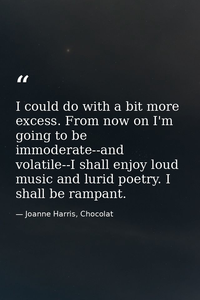 I could do with a bit more excess. From now on I'm going to be immoderate--and volatile--I shall enjoy loud music and lu — Joanne Harris, Chocolat