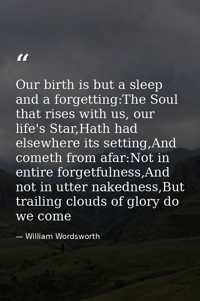 Our birth is but a sleep and a forgetting:The Soul that rises with us, our life's Star,Hath had elsewhere its setting,An — William Wordsworth