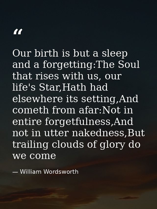 Our birth is but a sleep and a forgetting:The Soul that rises with us, our life's Star,Hath had elsewhere its setting,An — William Wordsworth