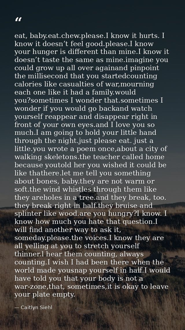 eat, baby.eat.chew.please.I know it hurts. I know it doesn’t feel good.please.I know your hunger is different than mine. — Caitlyn Siehl